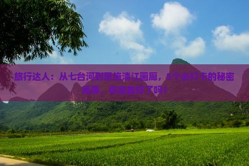 旅行达人：从七台河到恩施清江画廊，5个必打卡的秘密角落，你准备好了吗？