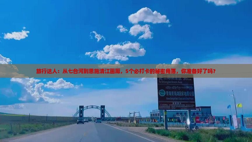 旅行达人：从七台河到恩施清江画廊，5个必打卡的秘密角落，你准备好了吗？
