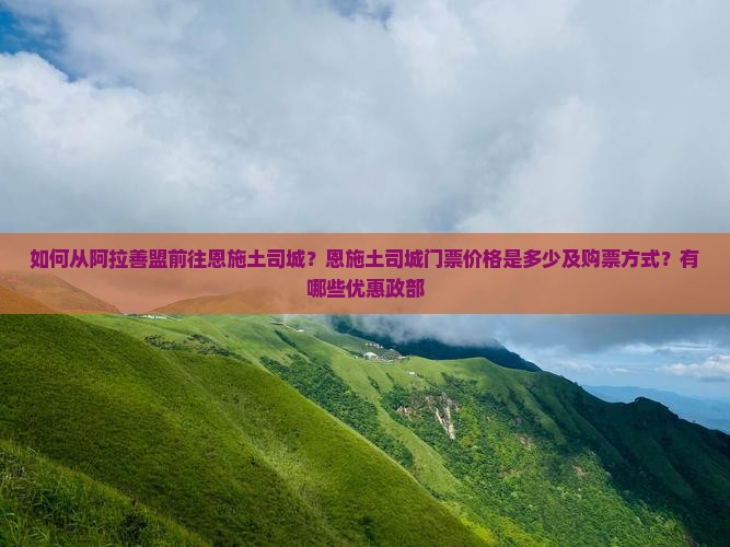 如何从阿拉善盟前往恩施土司城？恩施土司城门票价格是多少及购票方式？有哪些优惠政部
