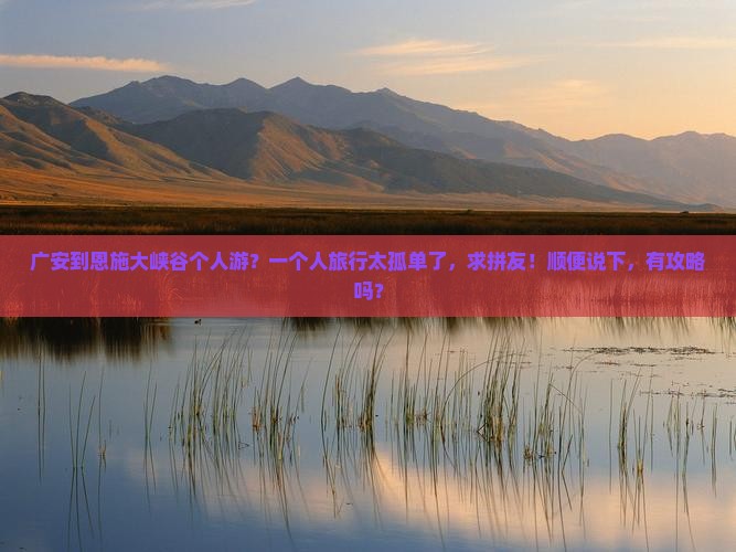 广安到恩施大峡谷个人游？一个人旅行太孤单了，求拼友！顺便说下，有攻略吗？