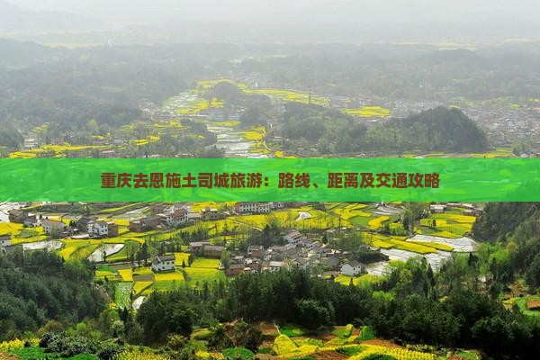 重庆去恩施土司城旅游：路线、距离及交通攻略