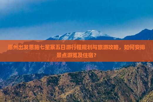 惠州出发恩施七星寨五日游行程规划与旅游攻略，如何安排景点游览及住宿？
