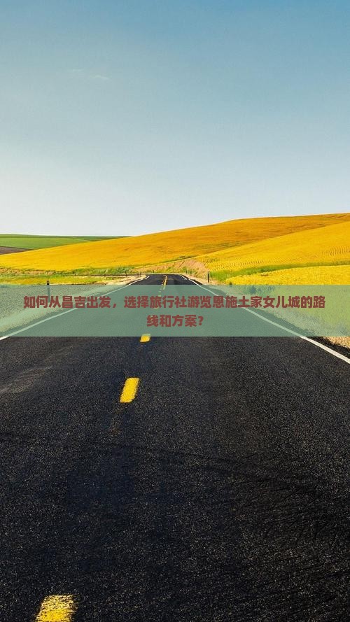 如何从昌吉出发，选择旅行社游览恩施土家女儿城的路线和方案？
