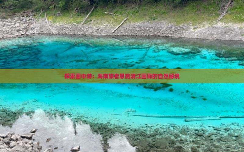 探索画中游:海南旅者恩施清江画廊的自然秘境 探索画中游:海南旅者恩施清江画廊的自然秘境
