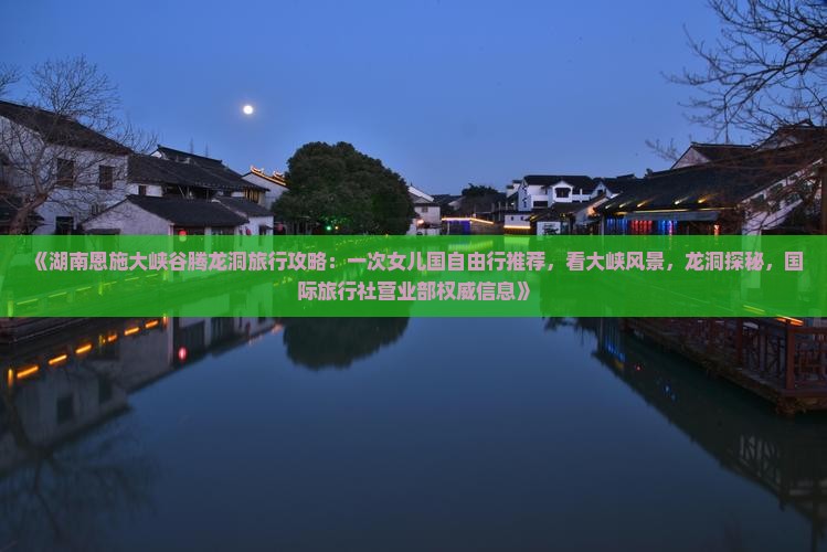 《湖南恩施大峡谷腾龙洞旅行攻略：一次女儿国自由行推荐，看大峡风景，龙洞探秘，国际旅行社营业部权威信息》