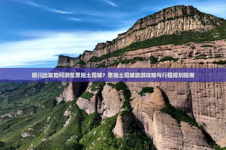 银川出发如何游览恩施土司城？恩施土司城旅游攻略与行程规划指南