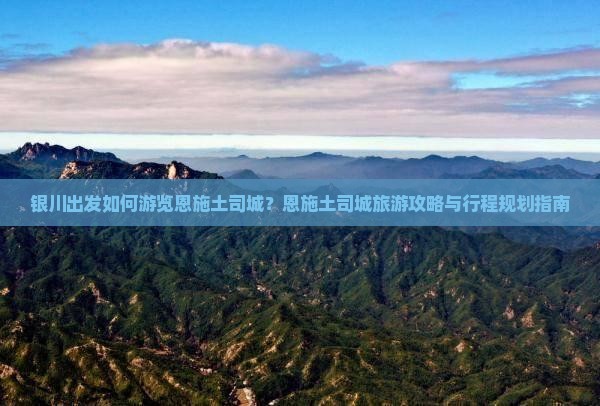 银川出发如何游览恩施土司城？恩施土司城旅游攻略与行程规划指南