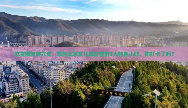 吃货朋友游六安，恩施土家女儿城必尝的5大特色小吃，你打卡了吗？