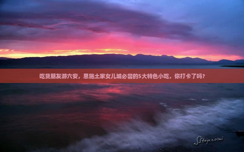 吃货朋友游六安，恩施土家女儿城必尝的5大特色小吃，你打卡了吗？