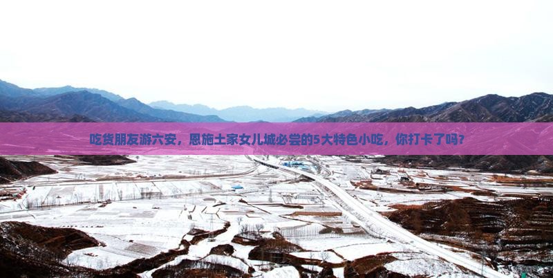 吃货朋友游六安，恩施土家女儿城必尝的5大特色小吃，你打卡了吗？