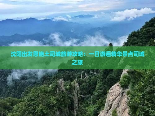 沈阳出发恩施土司城旅游攻略：一日游遍精华景点司城之旅