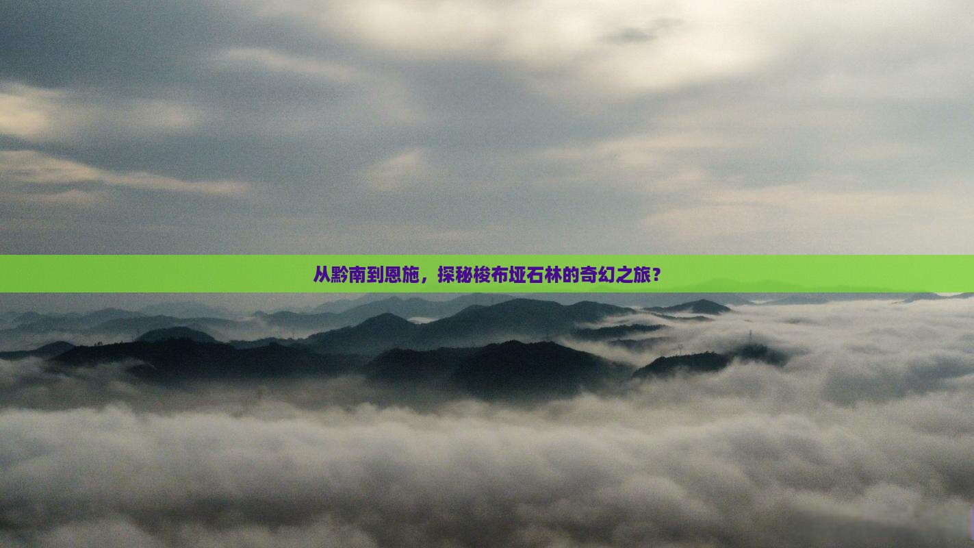 从黔南到恩施，探秘梭布垭石林的奇幻之旅？
