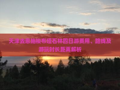 天津去恩施梭布垭石林四日游费用、路线及游玩时长距离解析