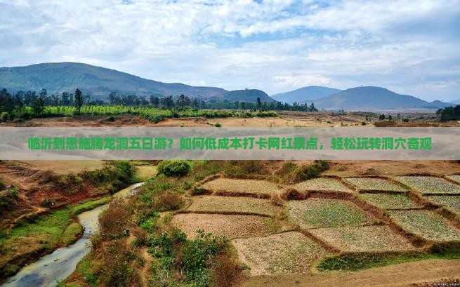 临沂到恩施腾龙洞五日游？如何低成本打卡网红景点，轻松玩转洞穴奇观