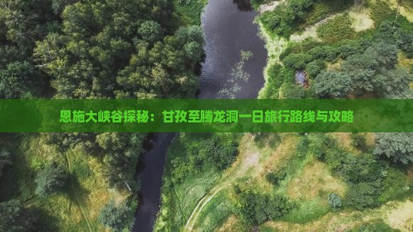 恩施大峡谷探秘：甘孜至腾龙洞一日旅行路线与攻略