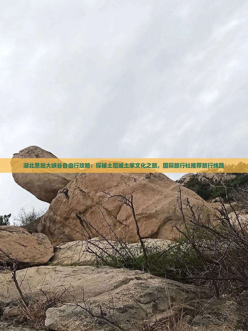 湖北恩施大峡谷自由行攻略：探秘土司城土家文化之旅，国际旅行社推荐旅行线路