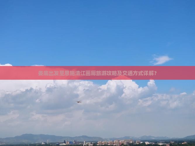 娄底出发至恩施清江画廊旅游攻略及交通方式详解？