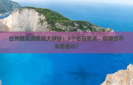 台州朋友游恩施大峡谷：5个必玩景点，你确定不来看看吗？