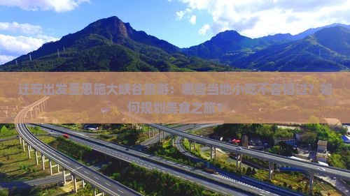 迁安出发至恩施大峡谷旅游：哪些当地小吃不容错过？如何规划美食之旅？