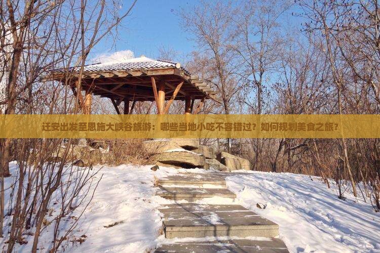 迁安出发至恩施大峡谷旅游：哪些当地小吃不容错过？如何规划美食之旅？