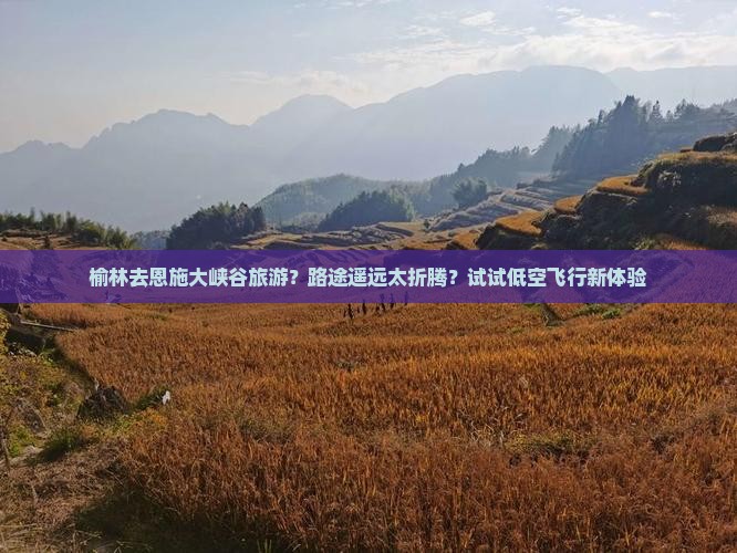 榆林去恩施大峡谷旅游？路途遥远太折腾？试试低空飞行新体验