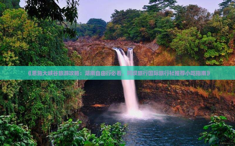 《恩施大峡谷旅游攻略：湖南自由行必看，阿坝旅行国际旅行社推荐小吃指南》