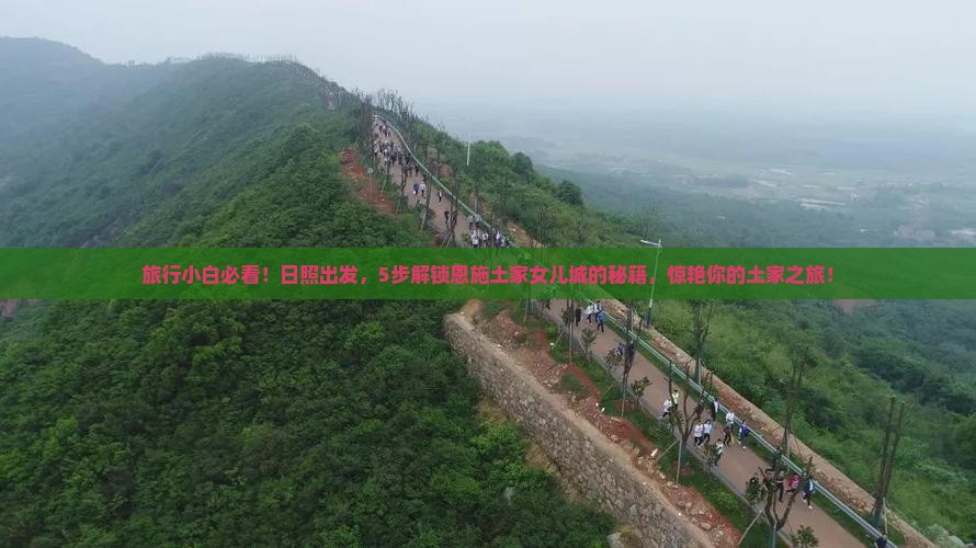 旅行小白必看！日照出发，5步解锁恩施土家女儿城的秘籍，惊艳你的土家之旅！