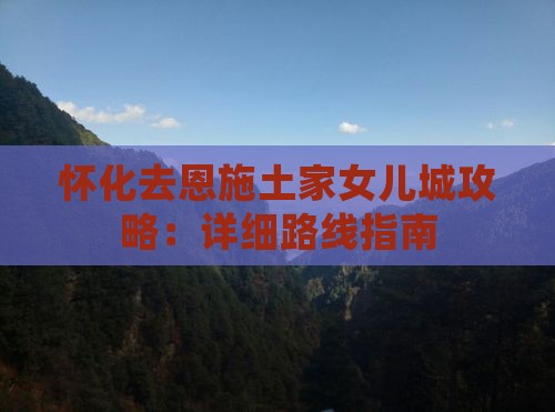 怀化去恩施土家女儿城攻略：详细路线指南