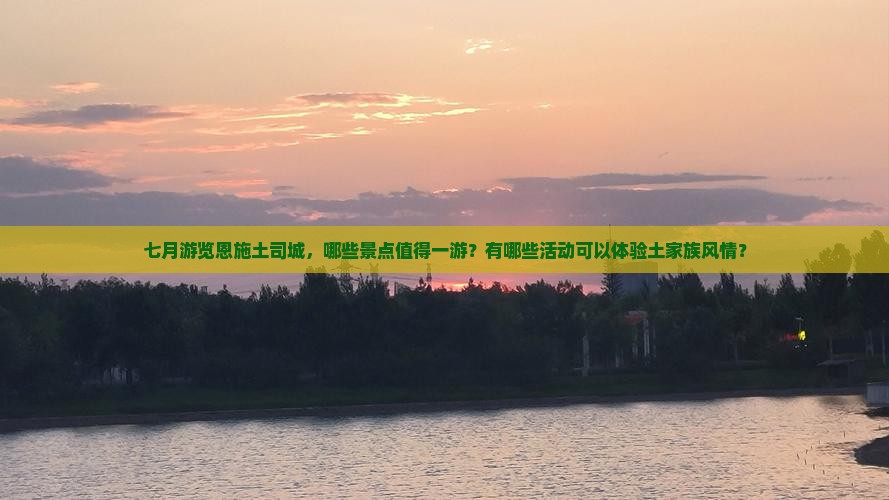 七月游览恩施土司城，哪些景点值得一游？有哪些活动可以体验土家族风情？