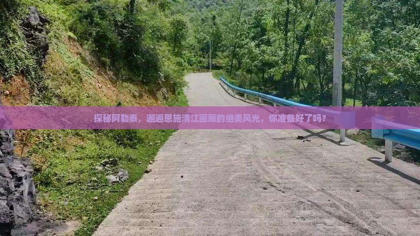 探秘阿勒泰，邂逅恩施清江画廊的绝美风光，你准备好了吗？