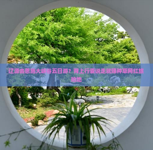 辽源去恩施大峡谷五日游？背上行囊说走就赚种草网红旅拍地