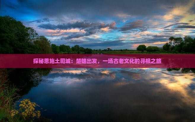 探秘恩施土司城：楚雄出发，一场古老文化的寻根之旅