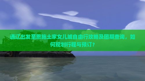 通辽出发至恩施土家女儿城自由行攻略及团期查询，如何规划行程与预订？