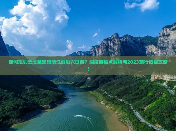 如何规划玉溪至恩施清江画廊六日游？深度游痛点解析与2023旅行热词攻略！