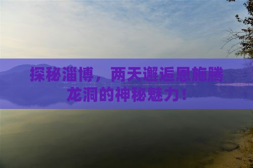 探秘淄博，两天邂逅恩施腾龙洞的神秘魅力！
