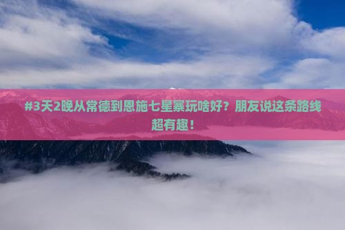 #3天2晚从常德到恩施七星寨玩啥好？朋友说这条路线超有趣！