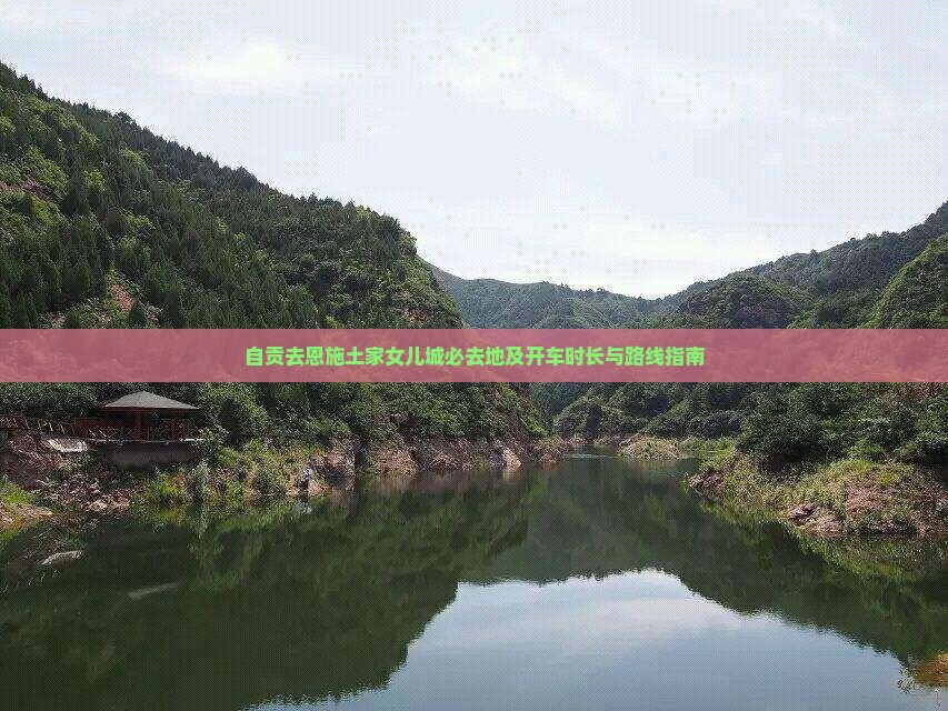 自贡去恩施土家女儿城必去地及开车时长与路线指南