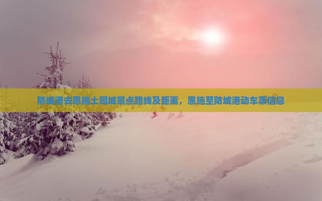 防城港去恩施土司城景点路线及距离，恩施至防城港动车票信息