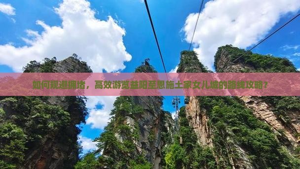 如何规避拥堵，高效游览益阳至恩施土家女儿城的路线攻略？