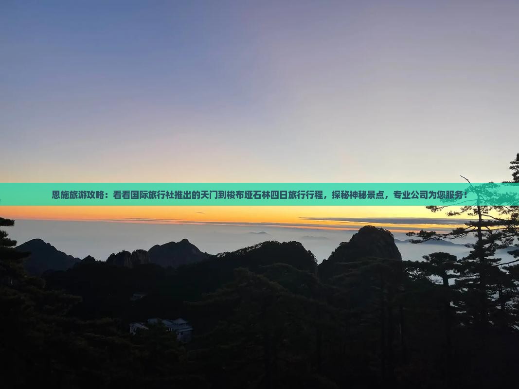 恩施旅游攻略：看看国际旅行社推出的天门到梭布垭石林四日旅行行程，探秘神秘景点，专业公司为您服务！