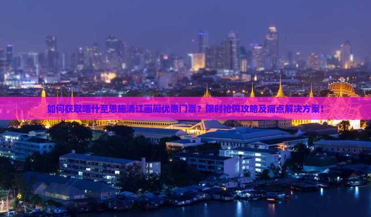 如何获取喀什至恩施清江画廊优惠门票？限时抢购攻略及痛点解决方案！