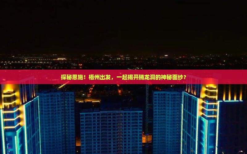 探秘恩施！梧州出发，一起揭开腾龙洞的神秘面纱？