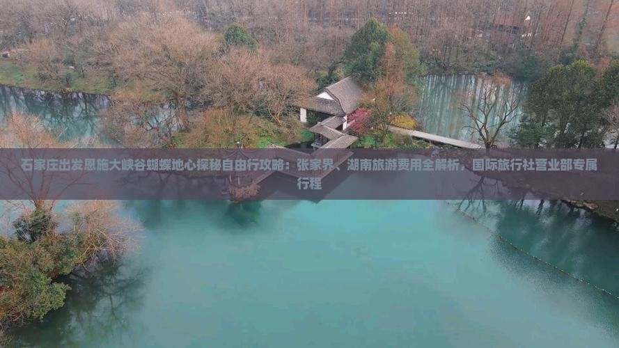 石家庄出发恩施大峡谷蝴蝶地心探秘自由行攻略：张家界、湖南旅游费用全解析，国际旅行社营业部专属行程