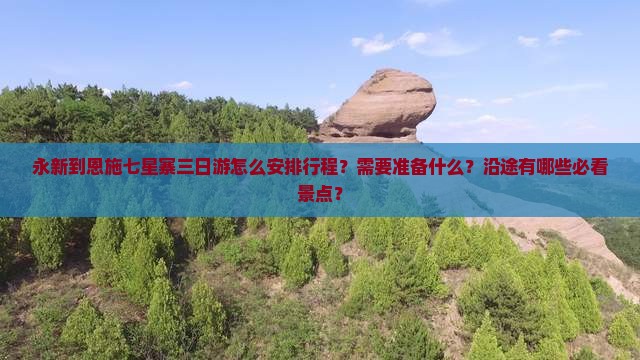 永新到恩施七星寨三日游怎么安排行程？需要准备什么？沿途有哪些必看景点？