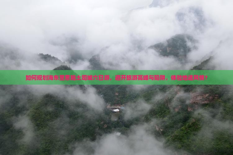 如何规划海东至恩施土司城六日游，避开旅游高峰与陷阱，体验地道风情？