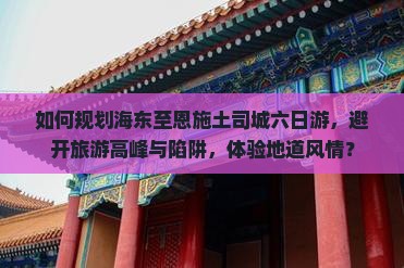 如何规划海东至恩施土司城六日游，避开旅游高峰与陷阱，体验地道风情？