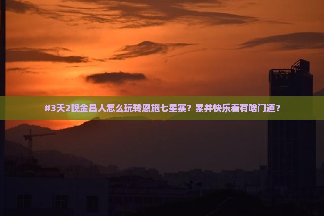 #3天2晚金昌人怎么玩转恩施七星寨？累并快乐着有啥门道？
