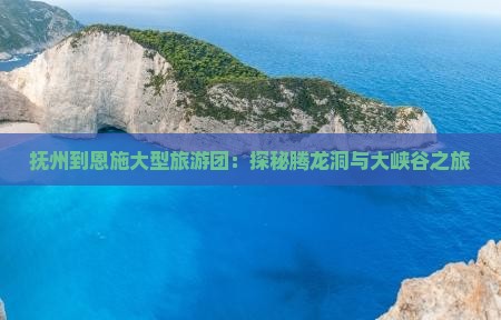 抚州到恩施大型旅游团：探秘腾龙洞与大峡谷之旅