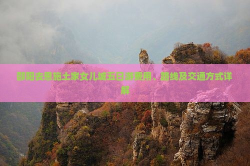 邵阳去恩施土家女儿城五日游费用、路线及交通方式详解