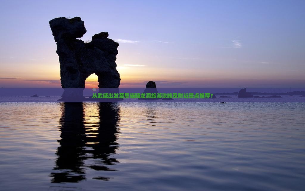 从武威出发至恩施腾龙洞旅游攻略及附近景点推荐？